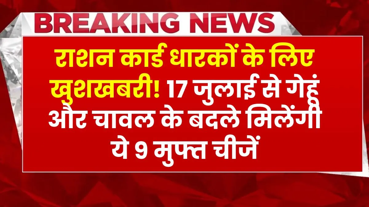 राशन कार्ड धारकों के लिए खुशखबरी! 17 जुलाई से गेहूं और चावल के बदले मिलेंगी ये 9 मुफ्त चीजें, राशन कार्ड ताजा खबर